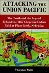Attacking the Union Pacific: The Truth and the Legend Behind the 1867 Cheyenne Indian Raid at Plum Creek, Nebraska