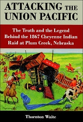 Attacking the Union Pacific: The Truth and the Legend Behind the 1867 Cheyenne Indian Raid at Plum Creek, Nebraska